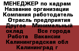 МЕНЕДЖЕР по кадрам › Название организации ­ Компания-работодатель › Отрасль предприятия ­ Другое › Минимальный оклад ­ 1 - Все города Работа » Вакансии   . Калининградская обл.,Калининград г.